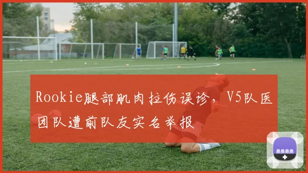 Rookie腿部肌肉拉伤误诊，V5队医团队遭前队友实名举报