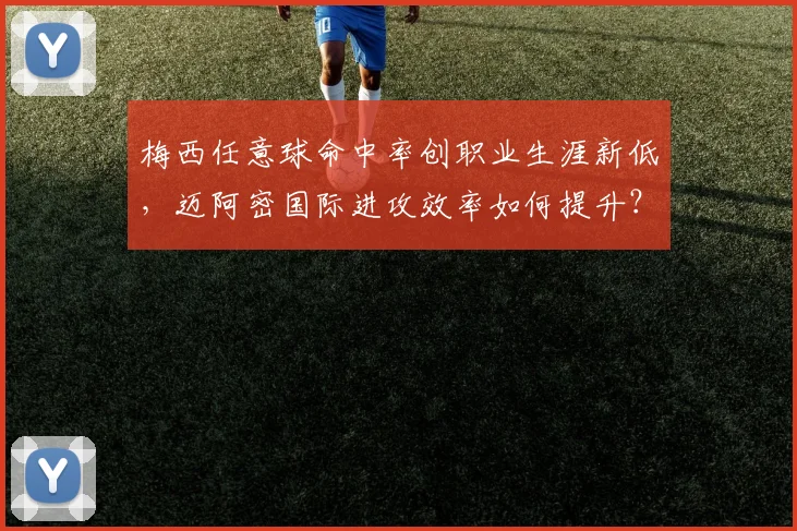 梅西任意球命中率创职业生涯新低，迈阿密国际进攻效率如何提升？