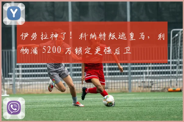 伊劳拉神了！科纳特叛逃皇马，利物浦 5200 万锁定更强后卫