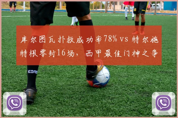 库尔图瓦扑救成功率78% vs 特尔施特根零封16场，西甲最佳门神之争