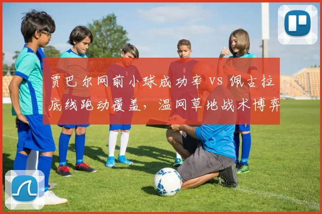 贾巴尔网前小球成功率 vs 佩古拉底线跑动覆盖，温网草地战术博弈