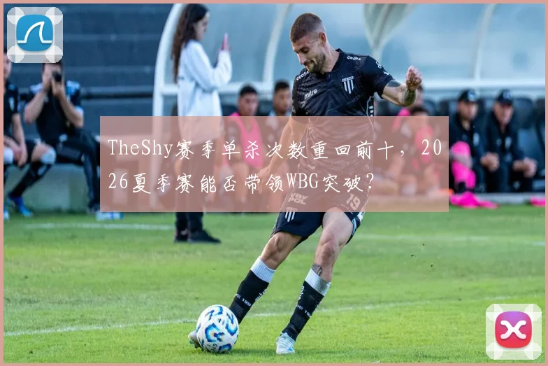 TheShy赛季单杀次数重回前十，2026夏季赛能否带领WBG突破？