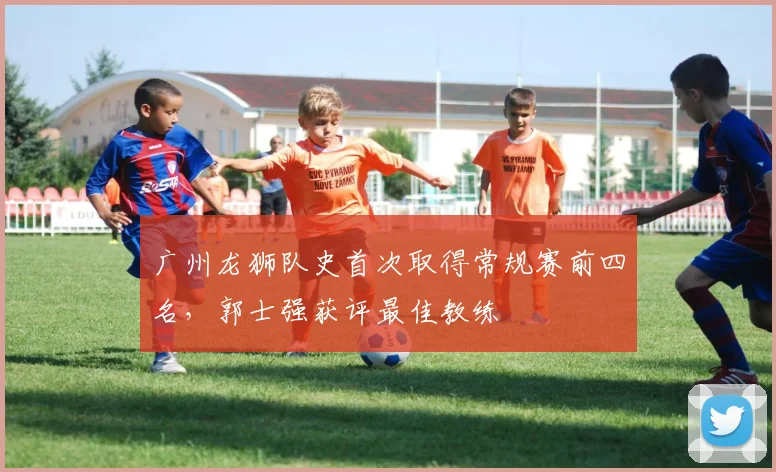 广州龙狮队史首次取得常规赛前四名，郭士强获评最佳教练